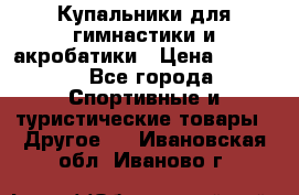 Купальники для гимнастики и акробатики › Цена ­ 1 500 - Все города Спортивные и туристические товары » Другое   . Ивановская обл.,Иваново г.